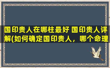 国印贵人在哪柱最好 国印贵人详解(如何确定国印贵人，哪个命理学命盘上的部位是最适合的？)